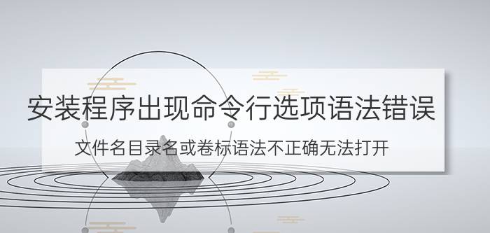 安装程序出现命令行选项语法错误 文件名目录名或卷标语法不正确无法打开？